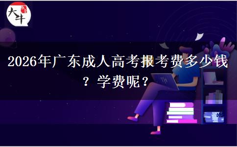 2026年广东成人高考报考费多少钱？学费呢？