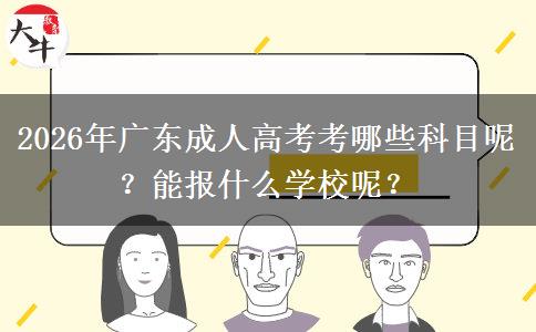 2026年广东成人高考考哪些科目呢？能报什么学校呢？