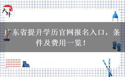 广东省提升学历官网报名入口，条件及费用一览！