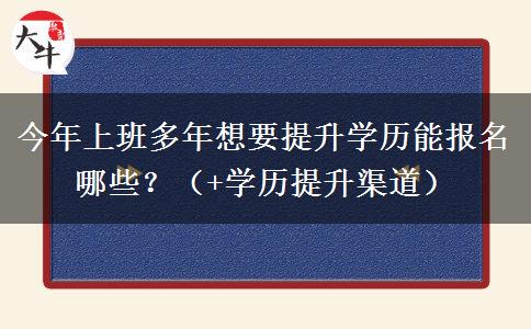 今年上班多年想要提升学历能报名哪些？（+学历提升渠道）