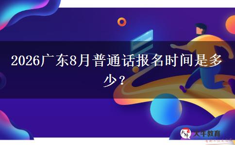2026广东8月普通话报名时间是多少？