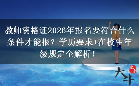 教师资格证2026年报名要符合什么条件才能报？学历要求+在校生年级规定全解析！