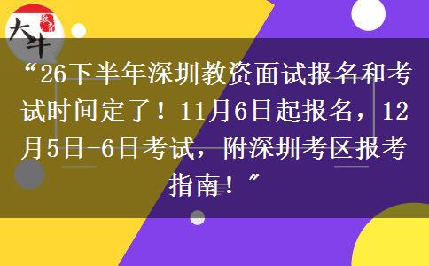 “26下半年深圳教资面试报名和考试时间定了！11月6日起报名，12月5日-6日考试，附深圳考区报考指南！