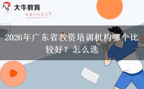 2026年广东省教资培训机构哪个比较好？怎么选