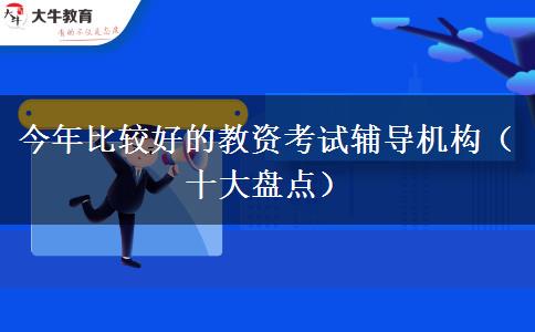 今年比较好的教资考试辅导机构（十大盘点）