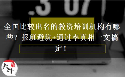 全国比较出名的教资培训机构有哪些？报班避坑+通过率真相一文搞定！