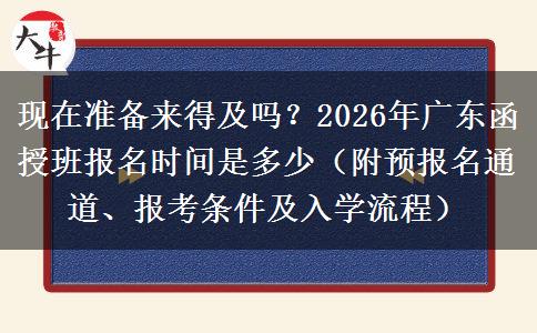 现在准备来得及吗？2026年广东函授班报名时间是多少（附预报名通道、报考条件及入学流程）