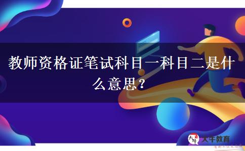 教师资格证笔试科目一科目二是什么意思？