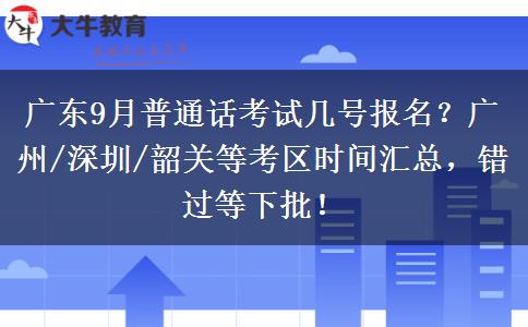 广东9月普通话考试几号报名？广州/深圳/韶关等考区时间汇总，错过等下批！