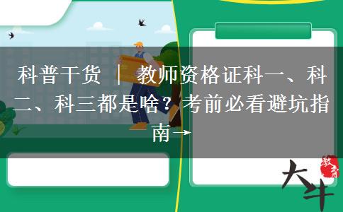 科普干货 | 教师资格证科一、科二、科三都是啥？考前必看避坑指南→