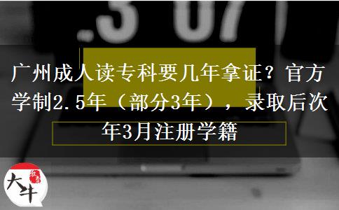 广州成人读专科要几年拿证？官方学制2.5年（部分3年），录取后次年3月注册学籍