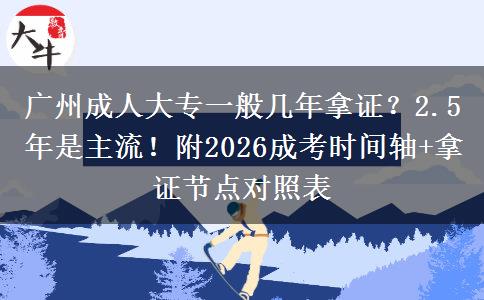 广州成人大专一般几年拿证？2.5年是主流！附2026成考时间轴+拿证节点对照表