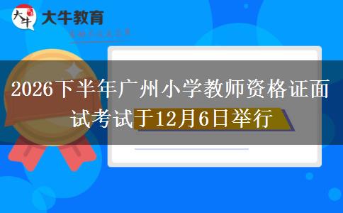 2026下半年广州小学教师资格证面试考试于12月6日举行