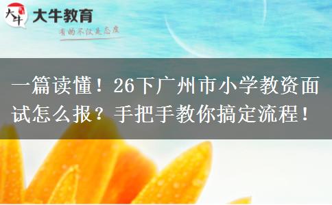 一篇读懂！26下广州市小学教资面试怎么报？手把手教你搞定流程！