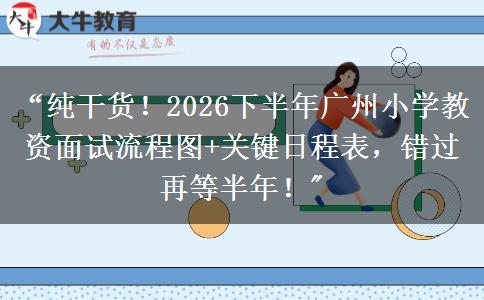 “纯干货！2026下半年广州小学教资面试流程图+关键日程表，错过再等半年！