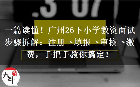 一篇读懂！广州26下小学教资面试步骤拆解：注册→填报→审核→缴费，手把手教你搞定！