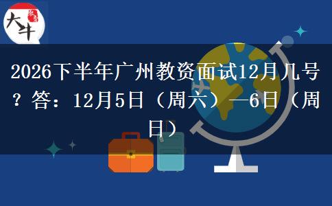 2026下半年广州教资面试12月几号？答：12月5日（周六）—6日（周日）
