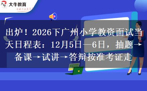 出炉！2026下广州小学教资面试当天日程表：12月5日—6日，抽题→备课→试讲→答辩按准考证走