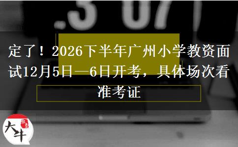 定了！2026下半年广州小学教资面试12月5日—6日开考，具体场次看准考证