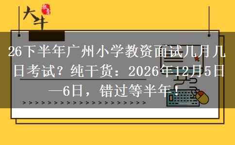 26下半年广州小学教资面试几月几日考试？纯干货：2026年12月5日—6日，错过等半年！