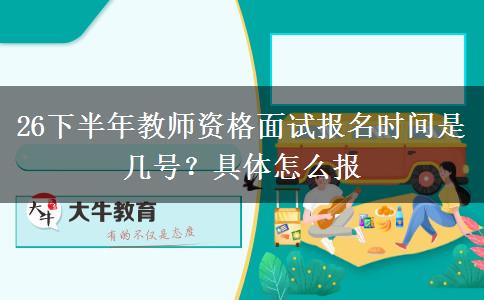 26下半年教师资格面试报名时间是几号？具体怎么报