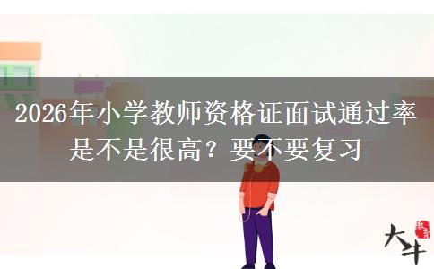 2026年小学教师资格证面试通过率是不是很高？要不要复习