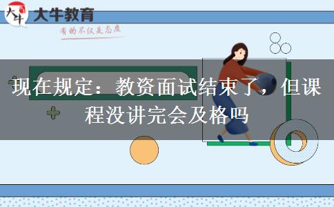 现在规定：教资面试结束了，但课程没讲完会及格吗
