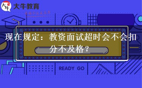 现在规定：教资面试超时会不会扣分不及格？