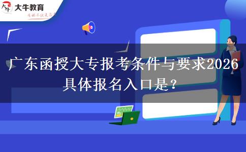 广东函授大专报考条件与要求2026 具体报名入口是？