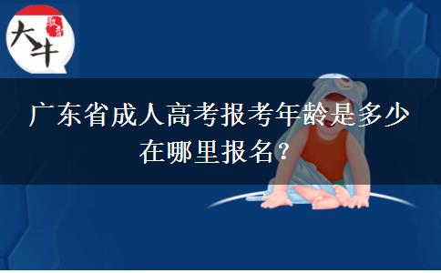 广东省成人高考报考年龄是多少 在哪里报名？