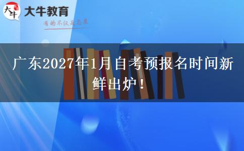 广东2027年1月自考预报名时间新鲜出炉！