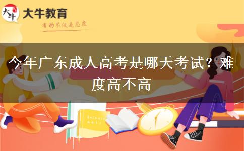 今年广东成人高考是哪天考试？难度高不高