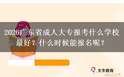 2026广东省成人大专报考什么学校最好？什么时候能报名呢？