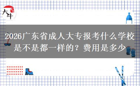 2026广东省成人大专报考什么学校是不是都一样的？费用是多少