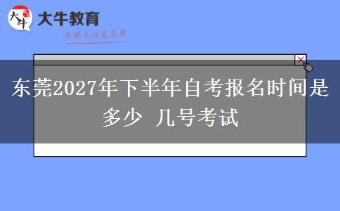 东莞2027年下半年自考报名时间是多少 几号考试