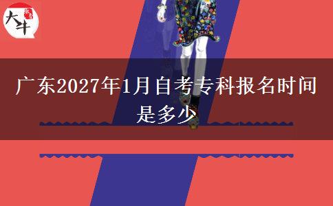 广东2027年1月自考专科报名时间是多少