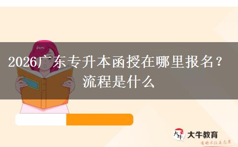 2026广东专升本函授在哪里报名？流程是什么