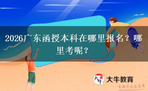 2026广东函授本科在哪里报名？哪里考呢？