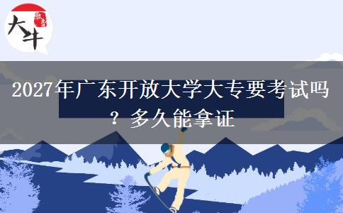 2027年广东开放大学大专要考试吗？多久能拿证