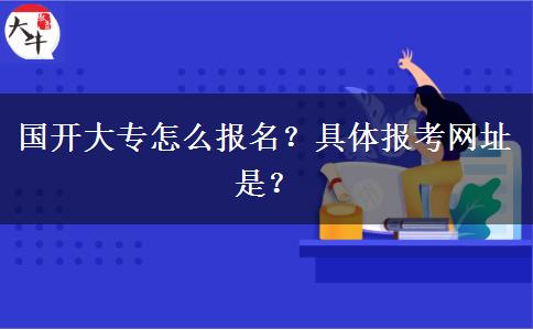 国开大专怎么报名？具体报考网址是？