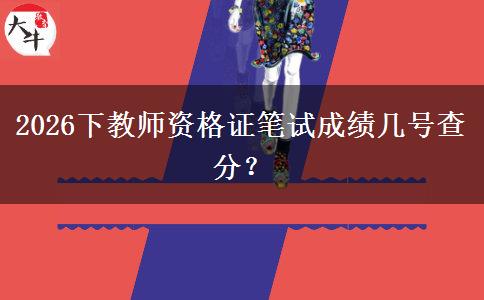 2026下教师资格证笔试成绩几号查分？