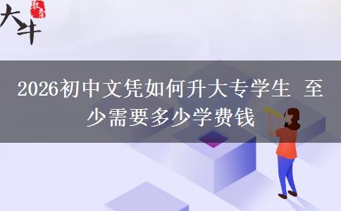 2026初中文凭如何升大专学生 至少需要多少学费钱