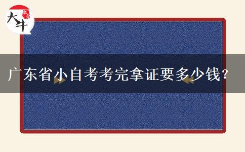 广东省小自考考完拿证要多少钱？