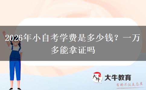 2026年小自考学费是多少钱？一万多能拿证吗
