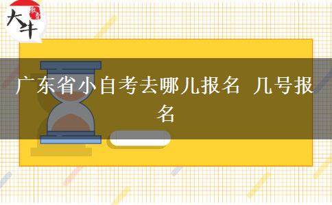 广东省小自考去哪儿报名 几号报名