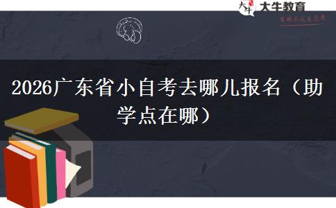 2026广东省小自考去哪儿报名（助学点在哪）