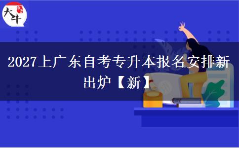 2027上广东自考专升本报名安排新出炉【新】