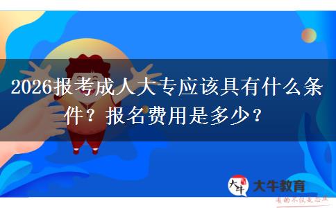 2026报考成人大专应该具有什么条件？报名费用是多少？