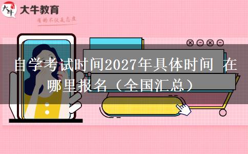 自学考试时间2027年具体时间 在哪里报名（全国汇总）