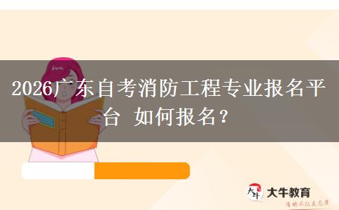 2026广东自考消防工程专业报名平台 如何报名？